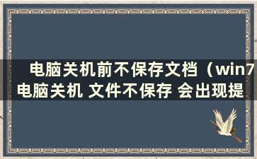 电脑关机前不保存文档（win7电脑关机 文件不保存 会出现提示吗？）